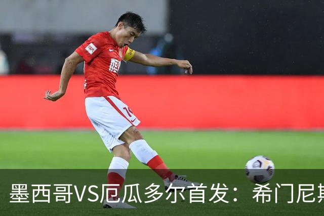 墨西哥VS厄瓜多尔首发：希门尼斯先发 帕乔凯塞多出战