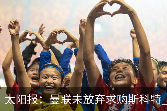 太阳报：曼联未放弃求购斯科特 伯恩茅斯要价极高且市场行情看涨
