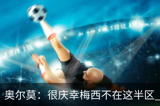 奥尔莫：很庆幸梅西不在这半区 皇马想破坏我们的稳定这很正常