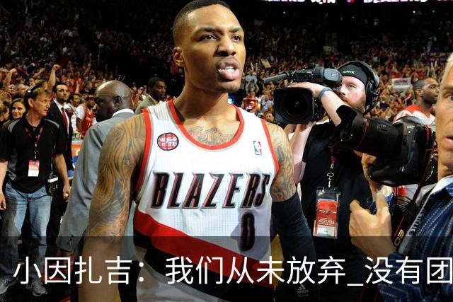 小因扎吉：我们从未放弃 没有团队不可能夺冠