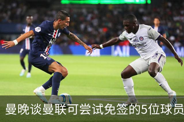 曼晚谈曼联可尝试免签的5位球员：格雷茨卡、弗拉霍维奇在列