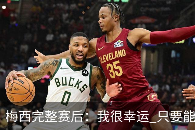 梅西完整赛后：我很幸运 只要能踢我会一直在 最佳射手只是数据