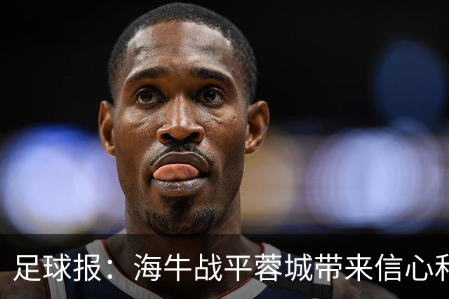 足球报：海牛战平蓉城带来信心和底气，四连败后自救有成效