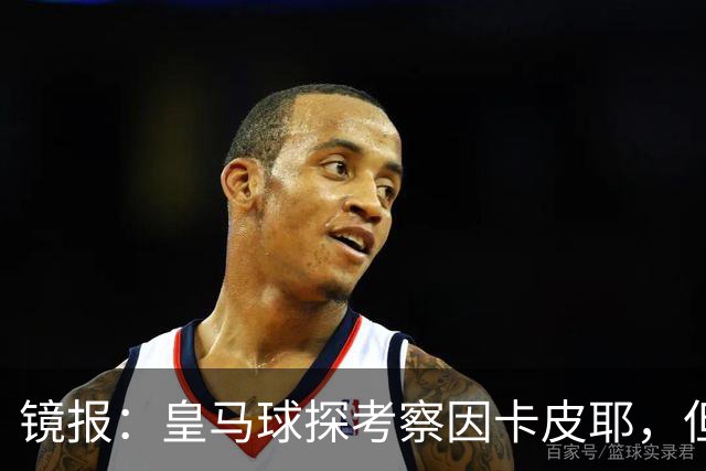 镜报：皇马球探考察因卡皮耶，但阿森纳将他视为非卖品