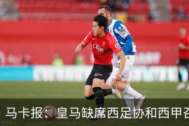 马卡报：皇马缺席西足协和西甲召开的高规格会议，原因未知